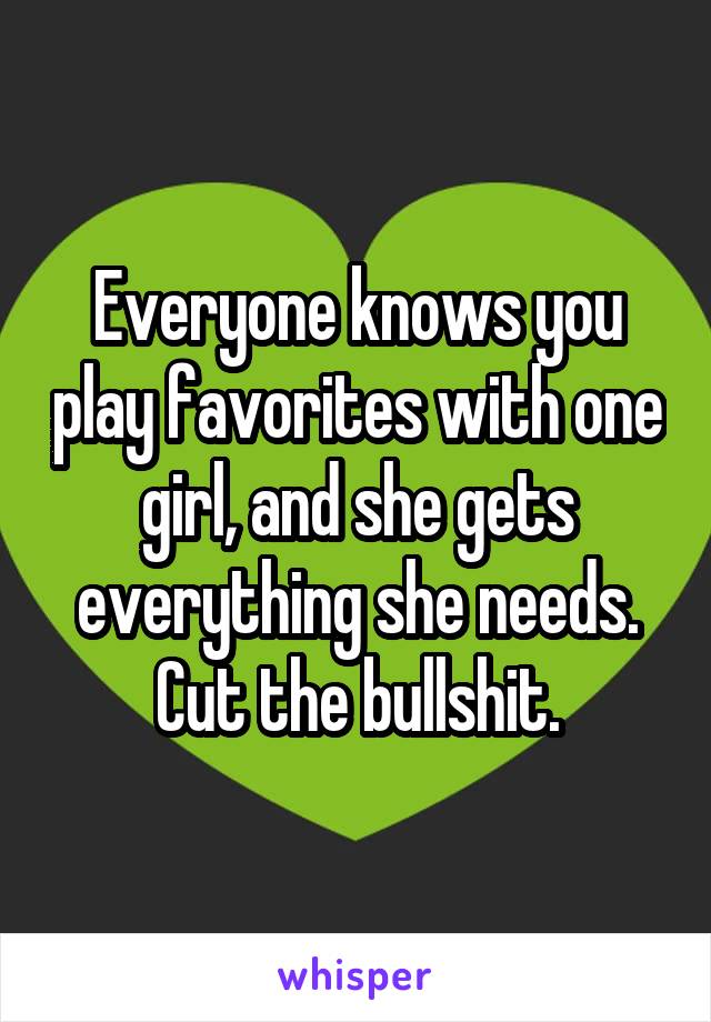 Everyone knows you play favorites with one girl, and she gets everything she needs. Cut the bullshit.