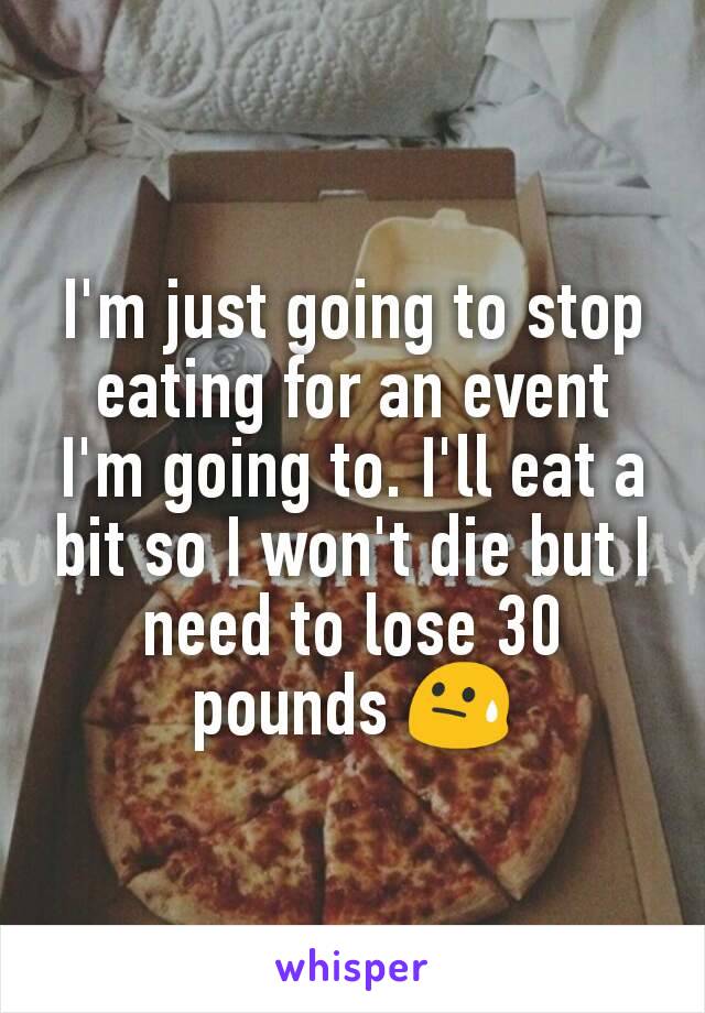 I'm just going to stop eating for an event I'm going to. I'll eat a bit so I won't die but I need to lose 30 pounds 😓