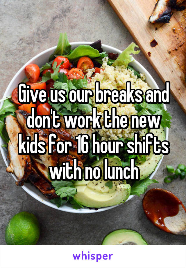 Give us our breaks and don't work the new kids for 16 hour shifts with no lunch