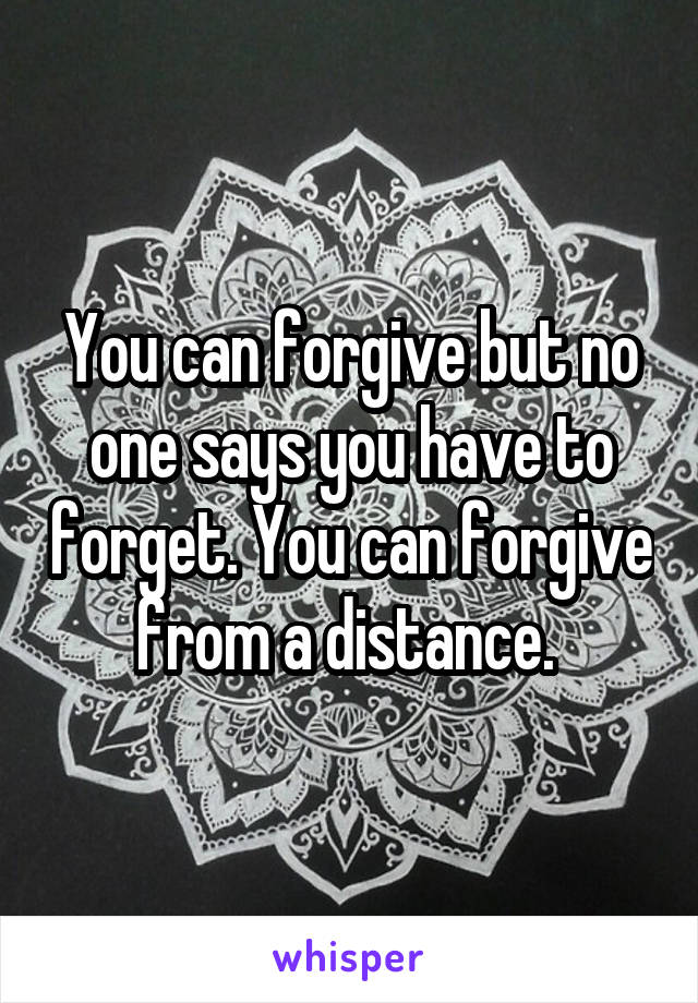 You can forgive but no one says you have to forget. You can forgive from a distance. 