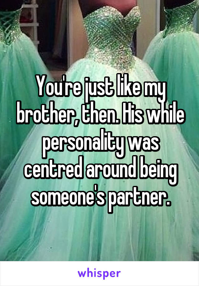 You're just like my brother, then. His while personality was centred around being someone's partner.
