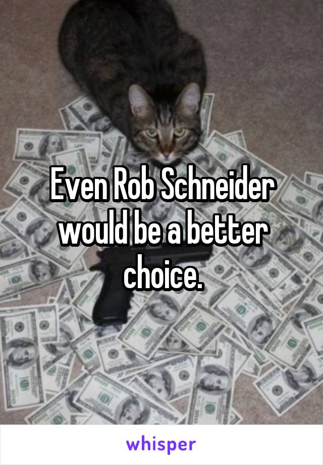 Even Rob Schneider would be a better choice.