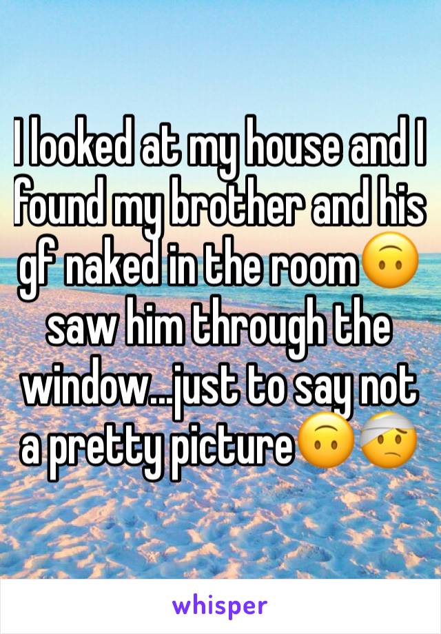 I looked at my house and I found my brother and his gf naked in the room🙃saw him through the window...just to say not a pretty picture🙃🤕