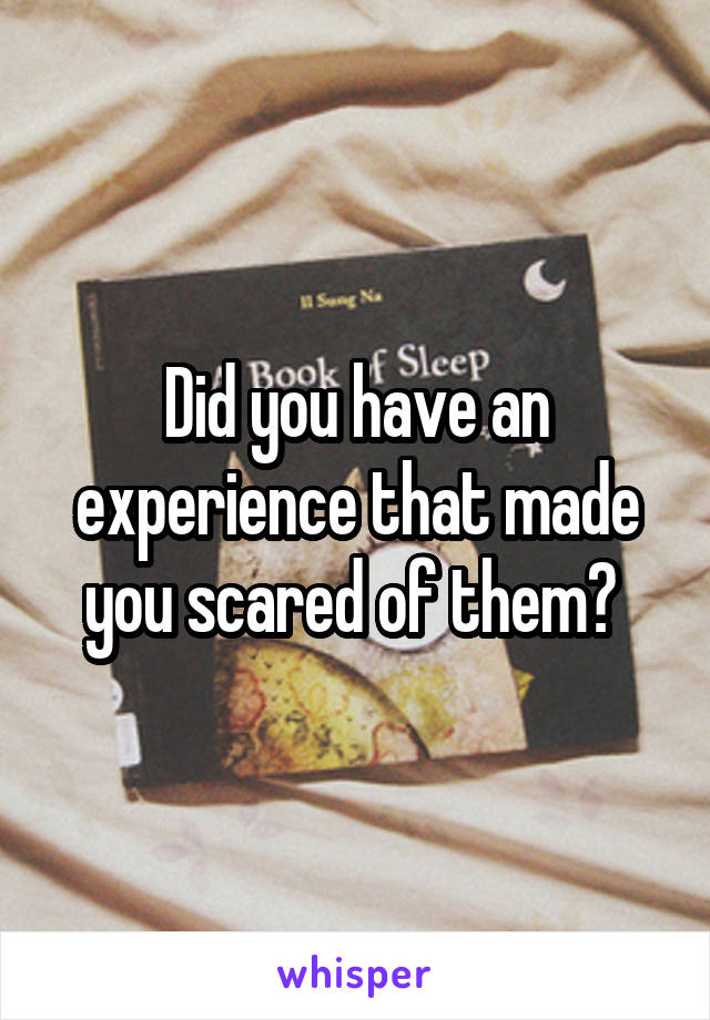 Did you have an experience that made you scared of them? 