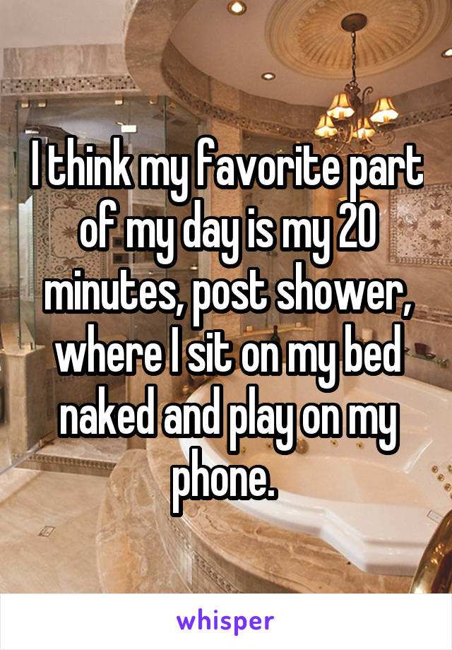 I think my favorite part of my day is my 20 minutes, post shower, where I sit on my bed naked and play on my phone. 