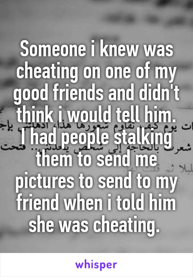 Someone i knew was cheating on one of my good friends and didn't think i would tell him. I had people stalking them to send me pictures to send to my friend when i told him she was cheating. 