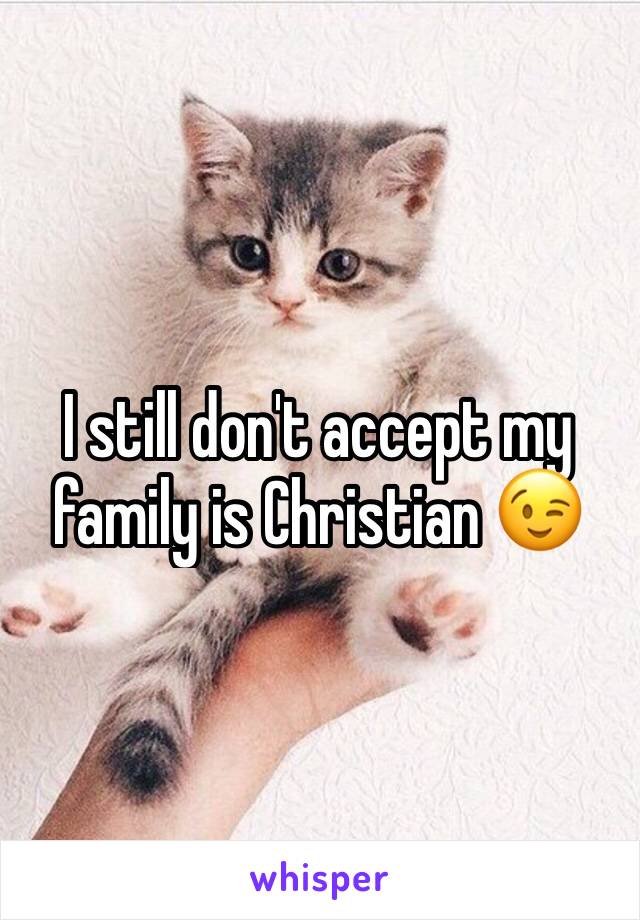 I still don't accept my family is Christian 😉