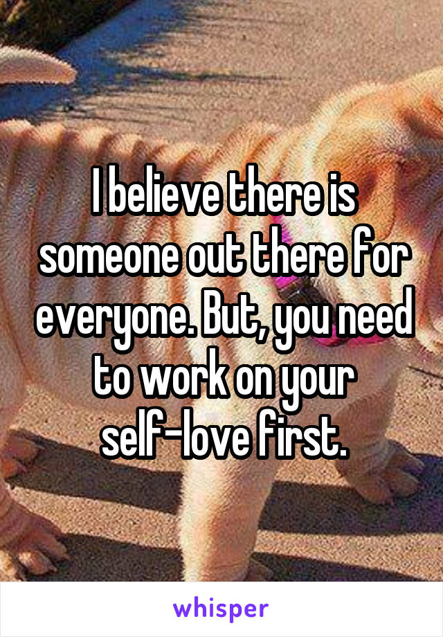 I believe there is someone out there for everyone. But, you need to work on your self-love first.