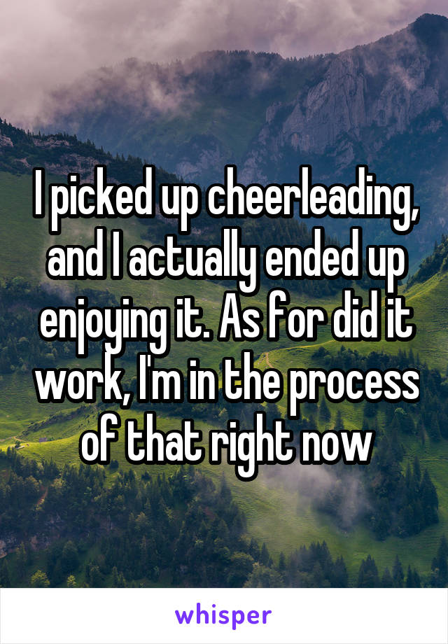 I picked up cheerleading, and I actually ended up enjoying it. As for did it work, I'm in the process of that right now