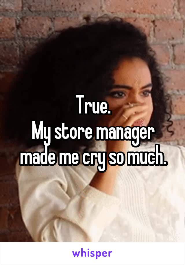 True.
My store manager made me cry so much.