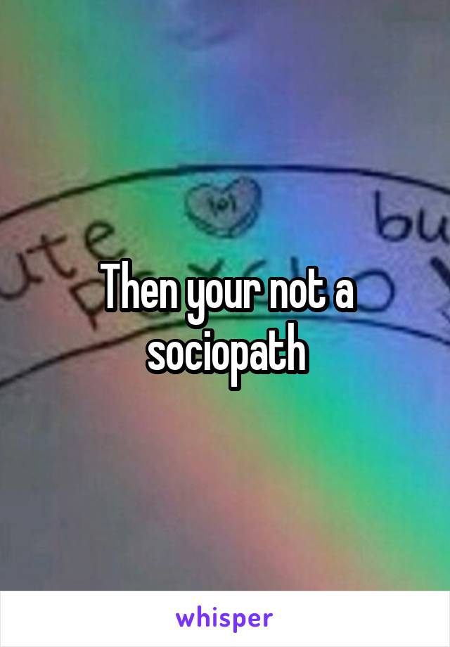 Then your not a sociopath