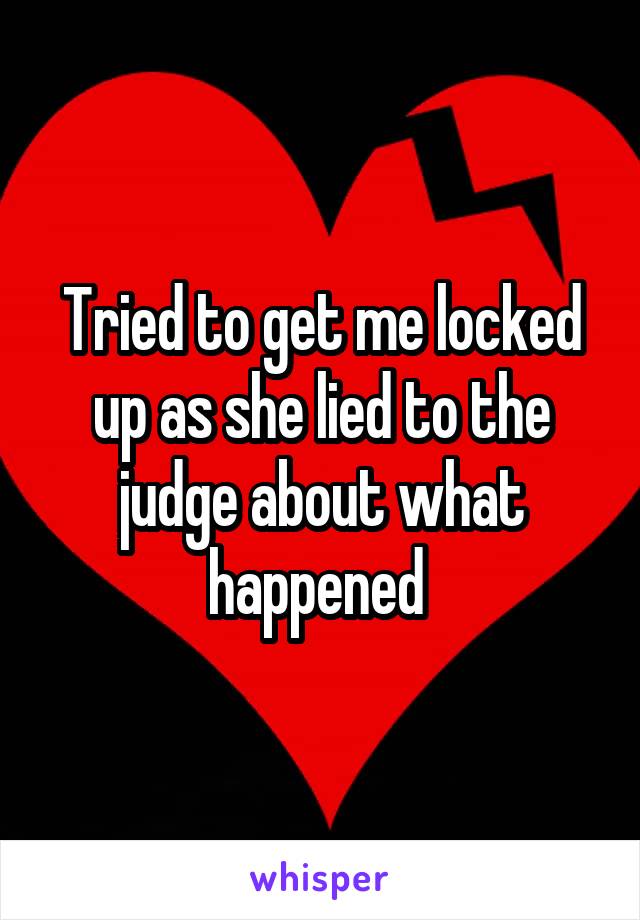 Tried to get me locked up as she lied to the judge about what happened 