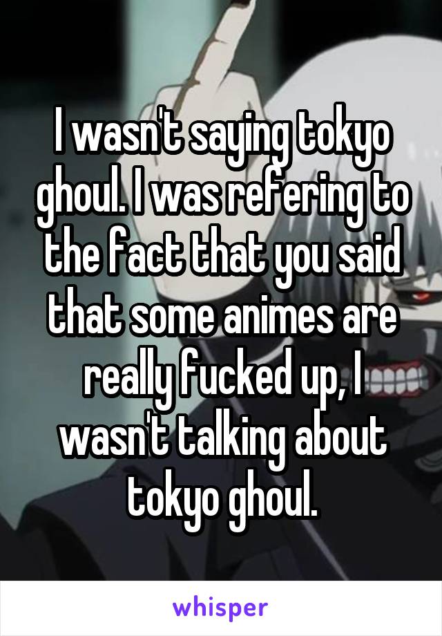 I wasn't saying tokyo ghoul. I was refering to the fact that you said that some animes are really fucked up, I wasn't talking about tokyo ghoul.