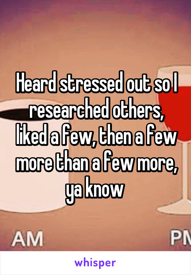 Heard stressed out so I researched others, liked a few, then a few more than a few more, ya know 