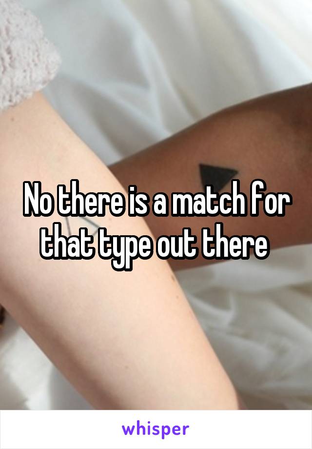 No there is a match for that type out there 