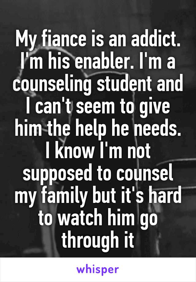 My fiance is an addict. I'm his enabler. I'm a counseling student and I can't seem to give him the help he needs. I know I'm not supposed to counsel my family but it's hard to watch him go through it