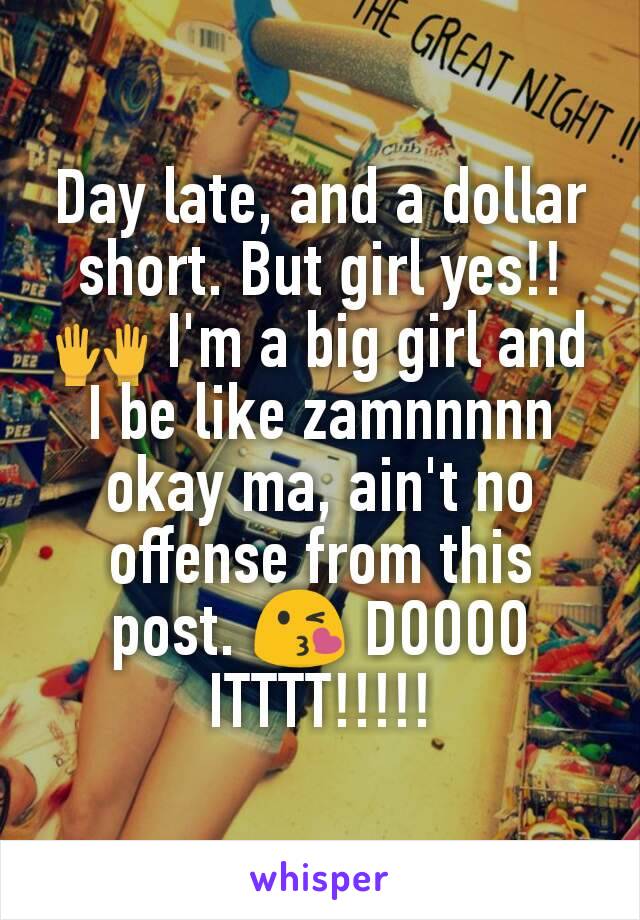 Day late, and a dollar short. But girl yes!!🙌 I'm a big girl and I be like zamnnnnn okay ma, ain't no offense from this post. 😘 DOOOO ITTTT!!!!!