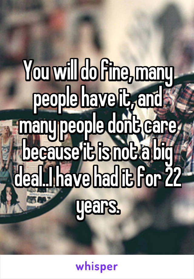 You will do fine, many people have it, and many people dont care because it is not a big deal..I have had it for 22 years.