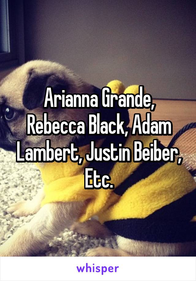 Arianna Grande, Rebecca Black, Adam Lambert, Justin Beiber, Etc.