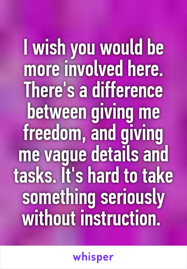 I wish you would be more involved here. There's a difference between giving me freedom, and giving me vague details and tasks. It's hard to take something seriously without instruction. 