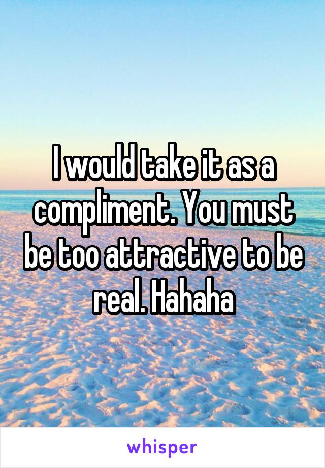 I would take it as a compliment. You must be too attractive to be real. Hahaha