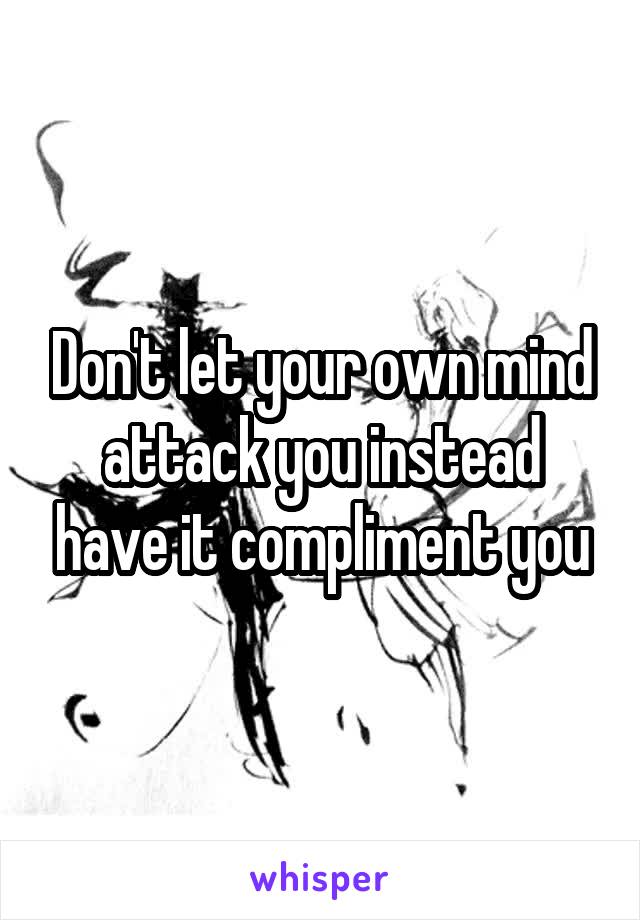 Don't let your own mind attack you instead have it compliment you