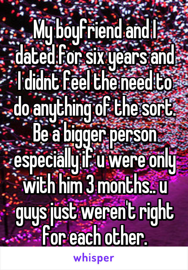 My boyfriend and I dated for six years and I didnt feel the need to do anything of the sort. Be a bigger person especially if u were only with him 3 months.. u guys just weren't right for each other.