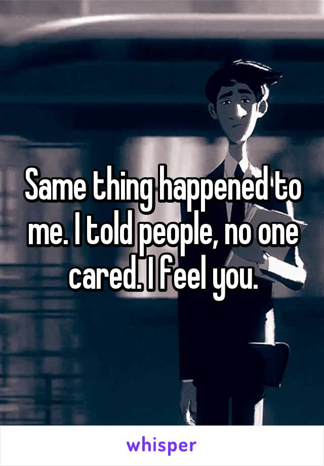 Same thing happened to me. I told people, no one cared. I feel you.