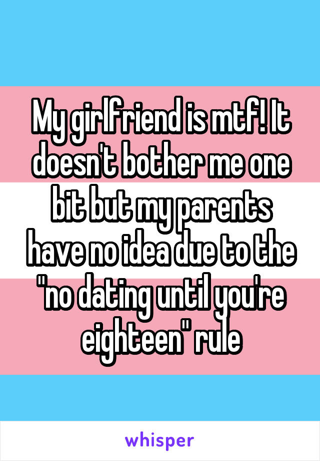 My girlfriend is mtf! It doesn't bother me one bit but my parents have no idea due to the "no dating until you're eighteen" rule