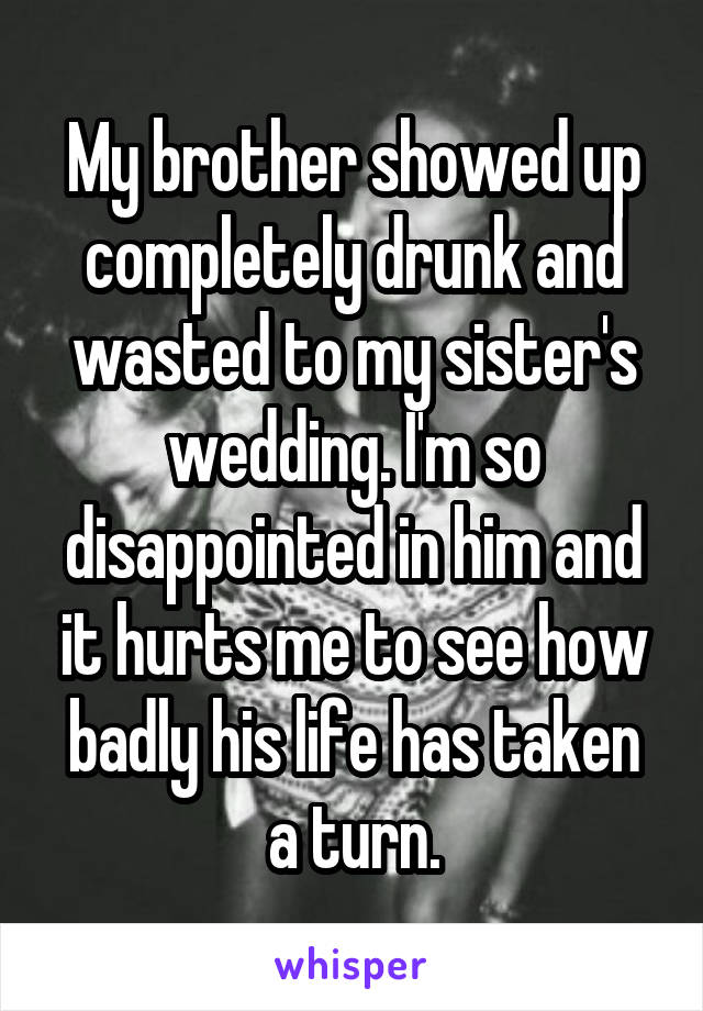 My brother showed up completely drunk and wasted to my sister's wedding. I'm so disappointed in him and it hurts me to see how badly his life has taken a turn.