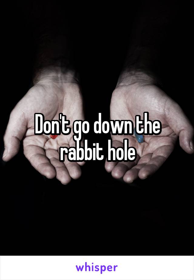 Don't go down the rabbit hole
