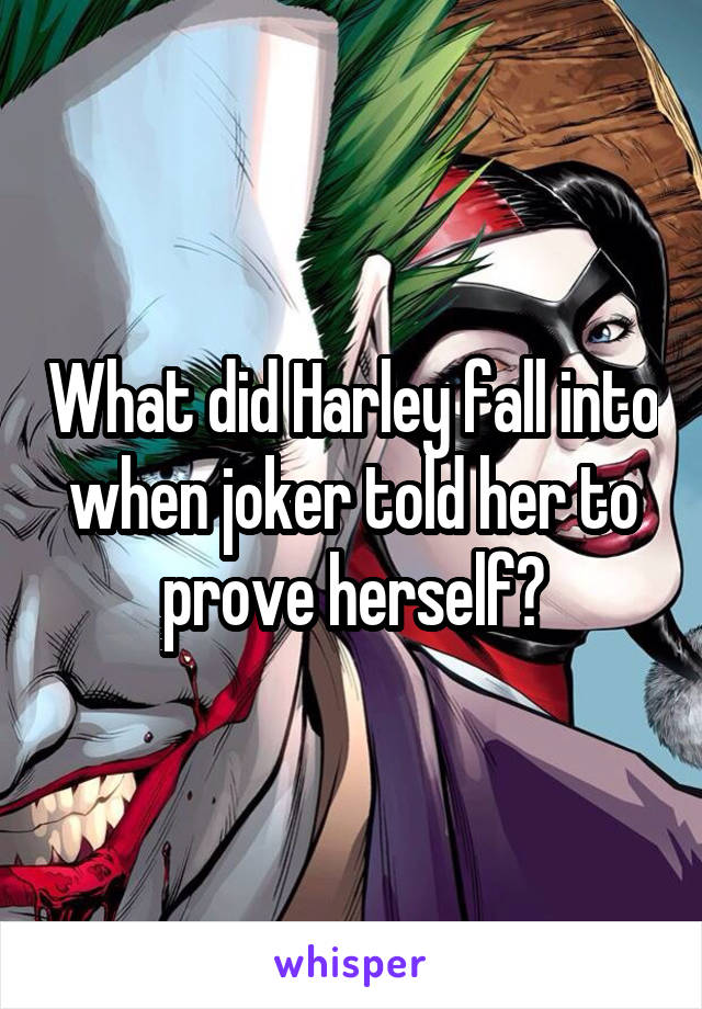 What did Harley fall into when joker told her to prove herself?