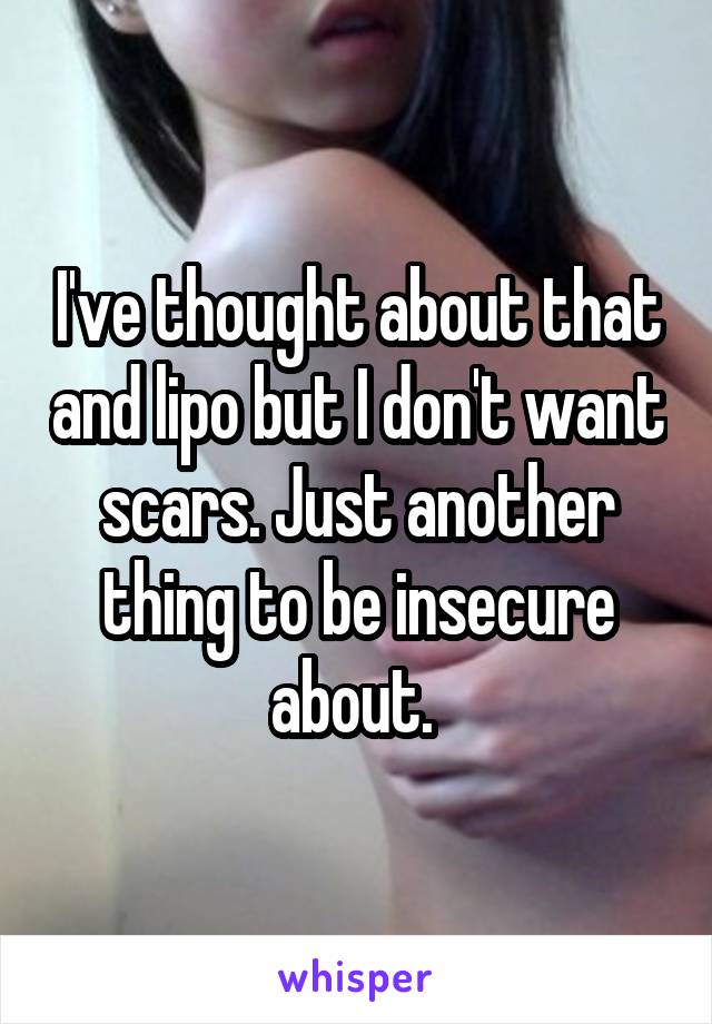 I've thought about that and lipo but I don't want scars. Just another thing to be insecure about. 