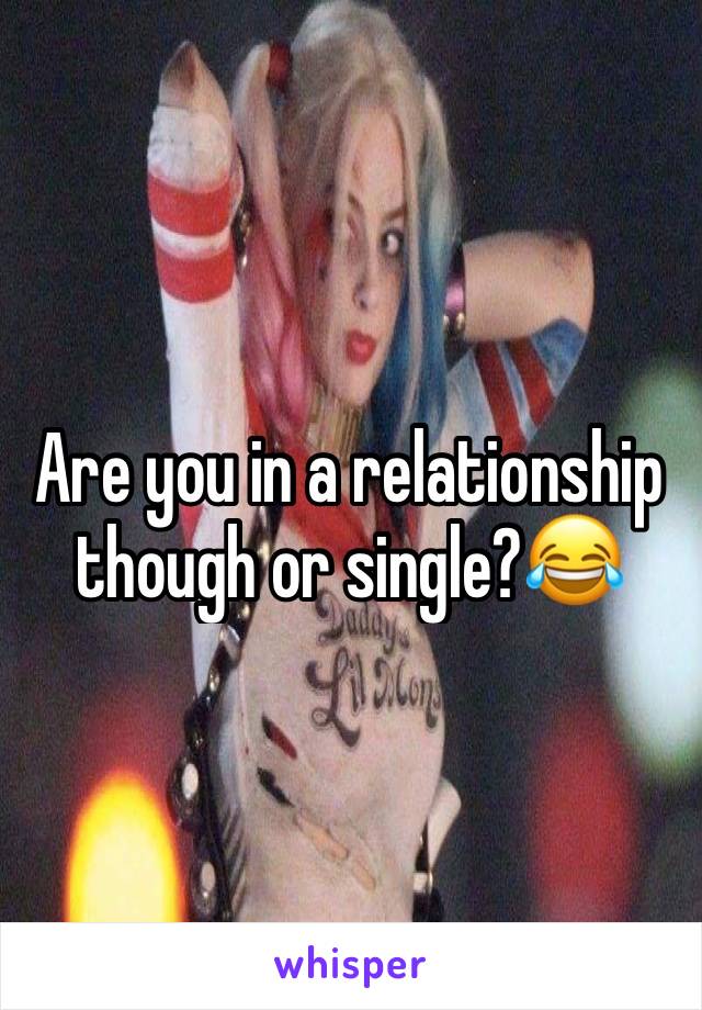 Are you in a relationship though or single?😂