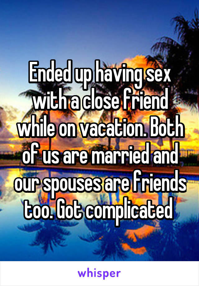 Ended up having sex with a close friend while on vacation. Both of us are married and our spouses are friends too. Got complicated 