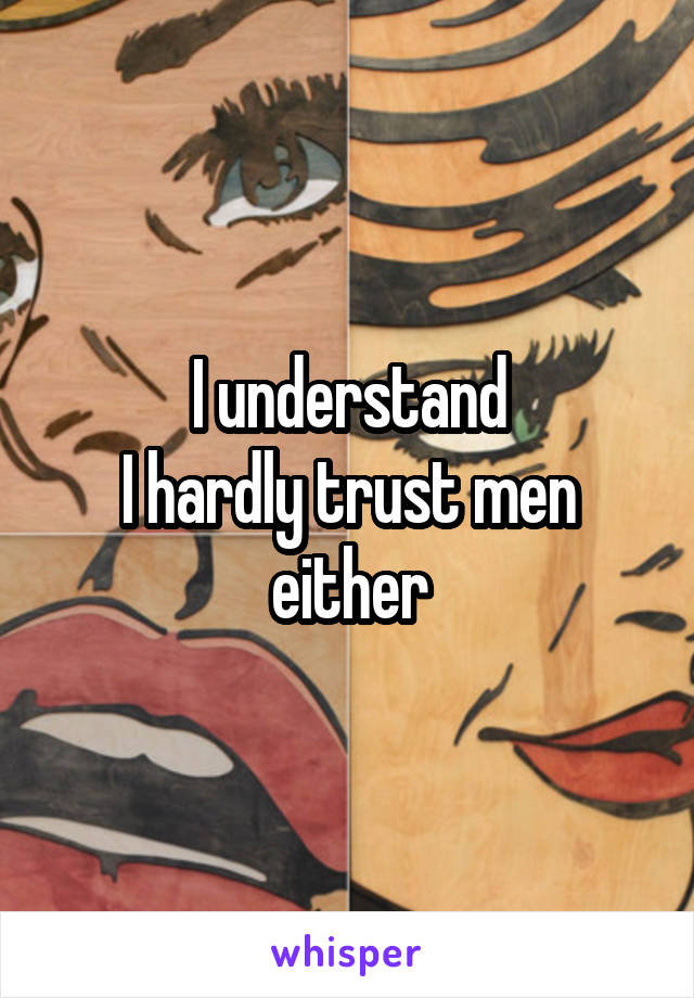 I understand
I hardly trust men either