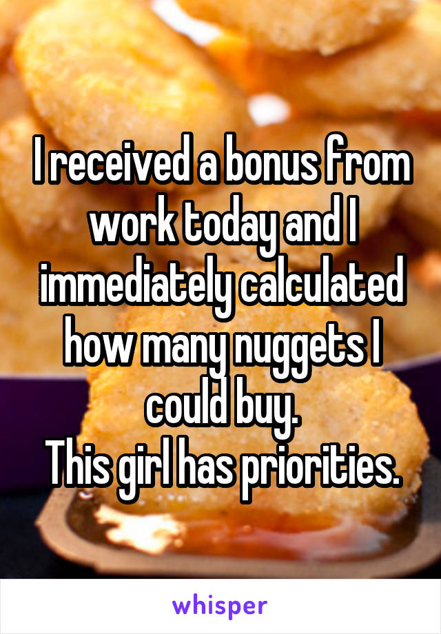 I received a bonus from work today and I immediately calculated how many nuggets I could buy.
This girl has priorities.