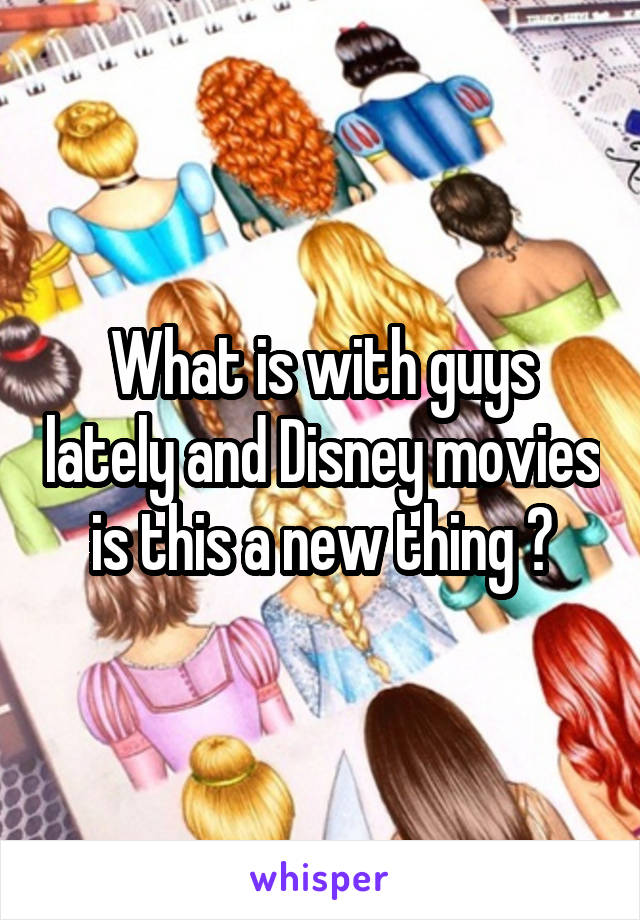 What is with guys lately and Disney movies is this a new thing ?