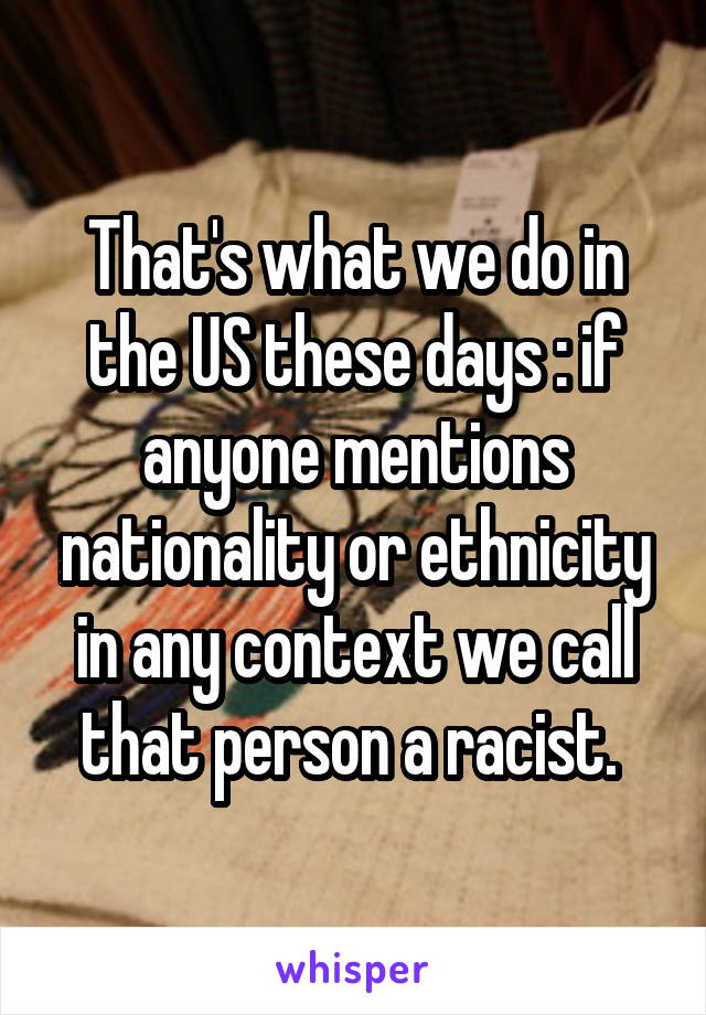 That's what we do in the US these days : if anyone mentions nationality or ethnicity in any context we call that person a racist. 