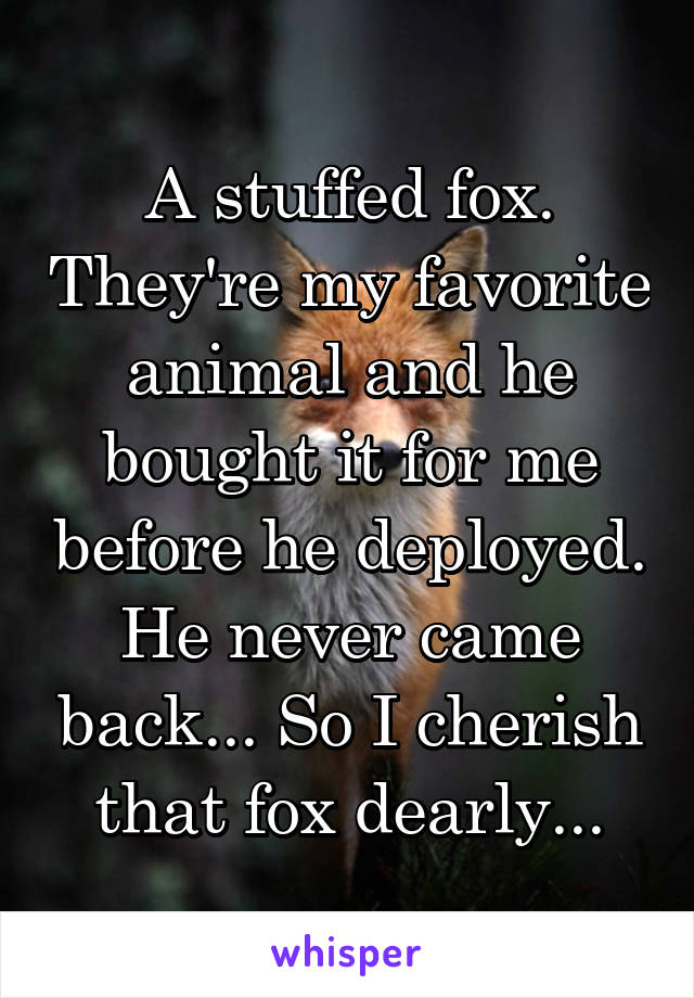 A stuffed fox. They're my favorite animal and he bought it for me before he deployed. He never came back... So I cherish that fox dearly...