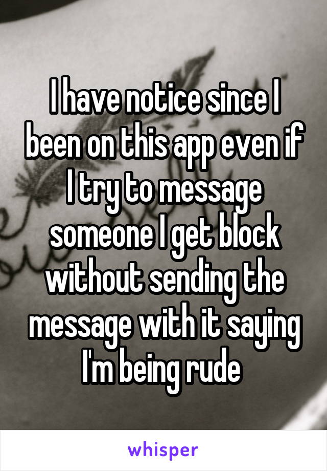 I have notice since I been on this app even if I try to message someone I get block without sending the message with it saying I'm being rude 