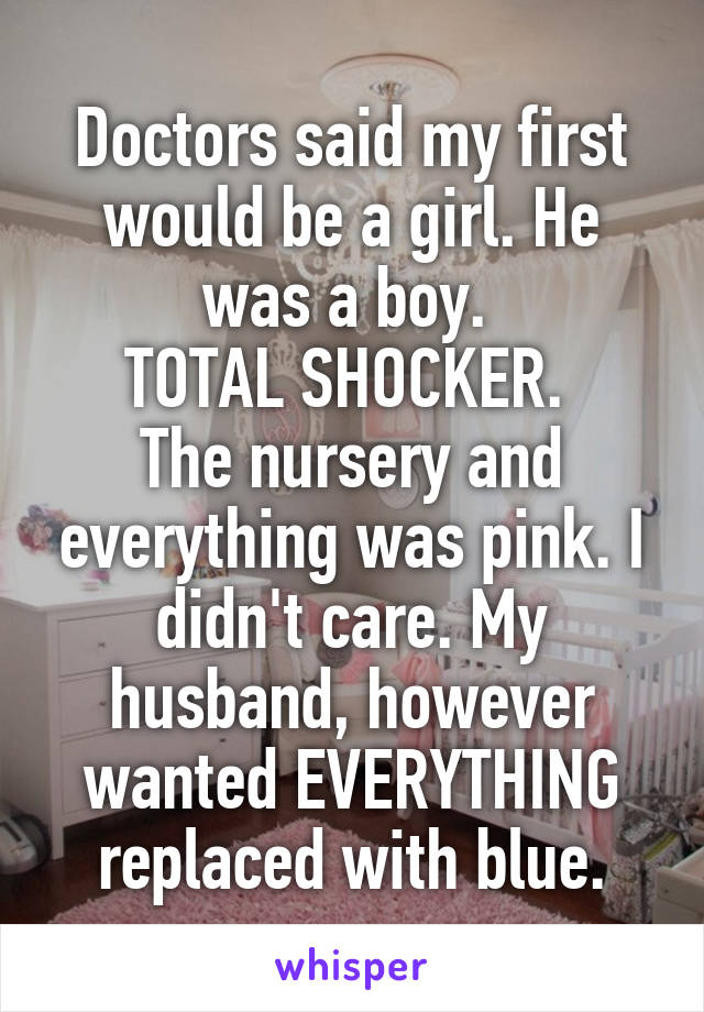 Doctors said my first would be a girl. He was a boy. 
TOTAL SHOCKER. 
The nursery and everything was pink. I didn't care. My husband, however wanted EVERYTHING replaced with blue.
