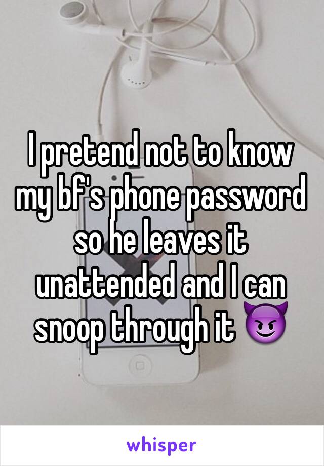 I pretend not to know my bf's phone password so he leaves it unattended and I can snoop through it 😈 