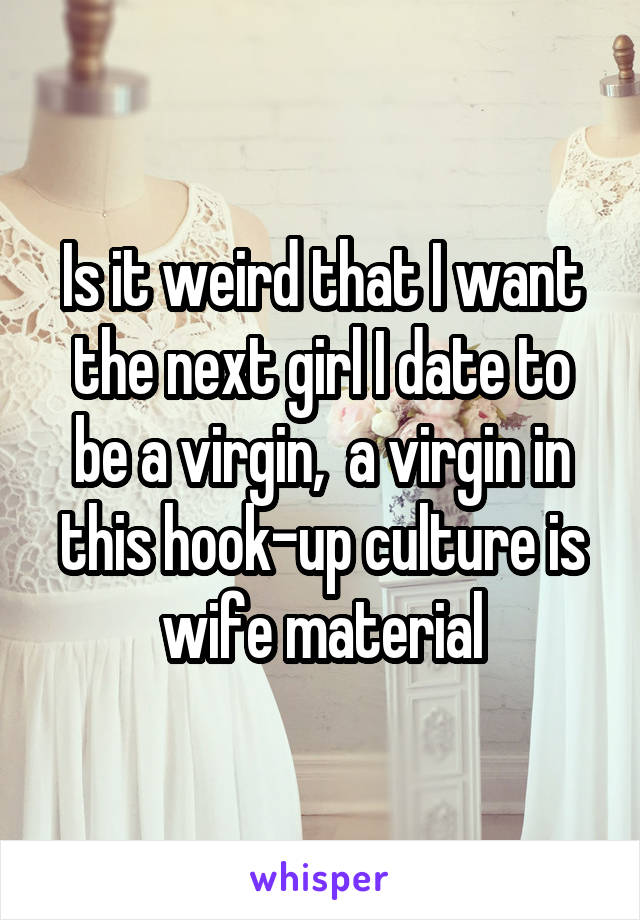 Is it weird that I want the next girl I date to be a virgin,  a virgin in this hook-up culture is wife material