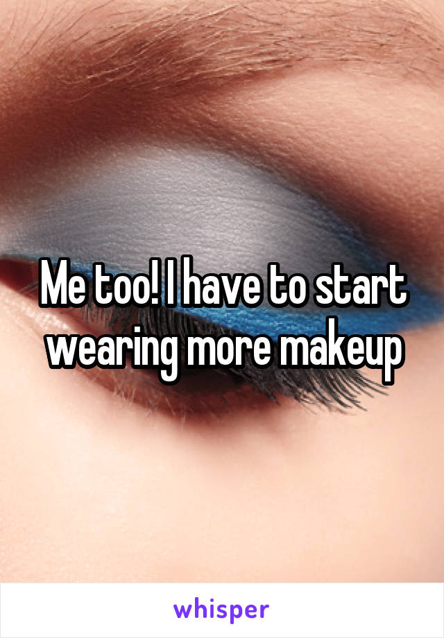 Me too! I have to start wearing more makeup