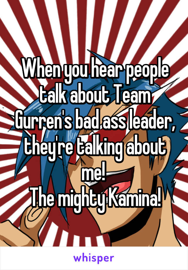 When you hear people talk about Team Gurren's bad ass leader, they're talking about me! 
The mighty Kamina!