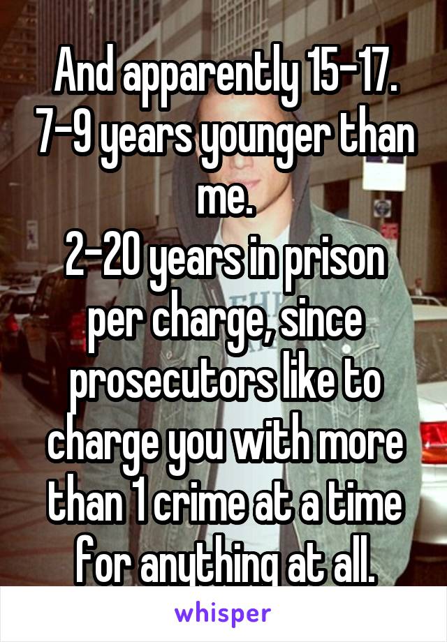 And apparently 15-17. 7-9 years younger than me.
2-20 years in prison per charge, since prosecutors like to charge you with more than 1 crime at a time for anything at all.