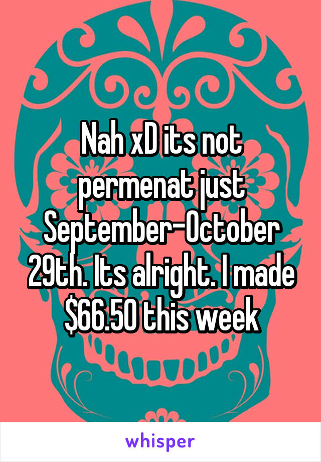 Nah xD its not permenat just September-October 29th. Its alright. I made $66.50 this week