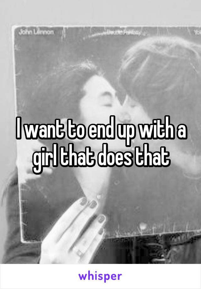 I want to end up with a girl that does that