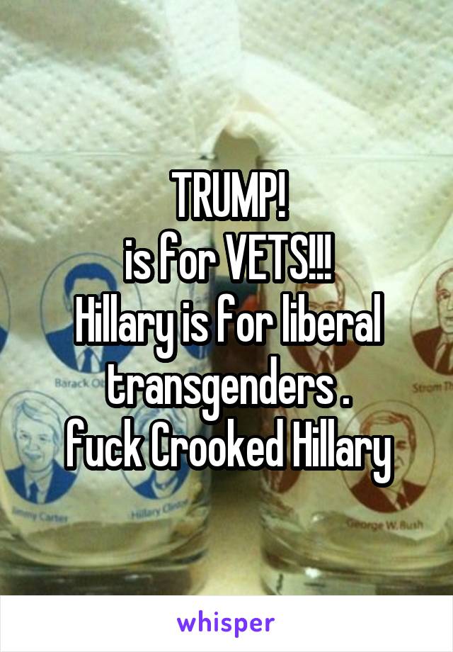 TRUMP!
is for VETS!!!
Hillary is for liberal transgenders .
fuck Crooked Hillary